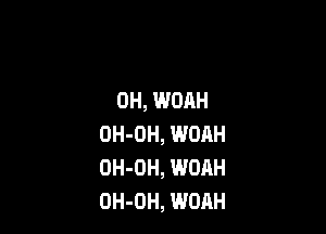 0H, WOAH

OH-OH, WOAH
OH-DH, WOAH
OH-OH, WORH