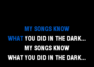 MY SONGS KNOW
WHAT YOU DID IN THE DARK...
MY SONGS KNOW
WHAT YOU DID IN THE DARK...