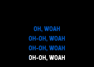 0H, WOAH

OH-OH, WOAH
OH-DH, WOAH
OH-OH, WORH