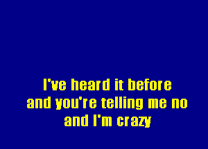 I've heard it before
and you're telling me no
and I'm cram