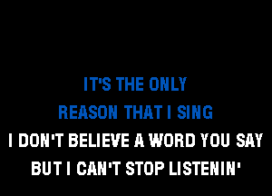 IT'S THE ONLY
REASON THATI SING
I DON'T BELIEVE A WORD YOU SAY
BUT I CAN'T STOP LISTEHIH'