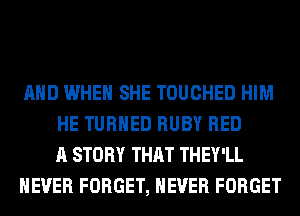 AND WHEN SHE TOUCHED HIM
HE TURNED RUBY RED
A STORY THAT THEY'LL
NEVER FORGET, NEVER FORGET