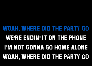 WOAH, WHERE DID THE PARTY GO
WE'RE EHDIH' IT ON THE PHONE
I'M NOT GONNA GO HOME ALONE

WOAH, WHERE DID THE PARTY GO