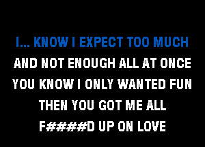 I... KNOW I EXPECT TOO MUCH

AND NOT ENOUGH ALL AT ONCE

YOU KHOWI ONLY WANTED FUH
THEN YOU GOT ME ALL
FJEfJEfJEfifD UP 0 LOVE