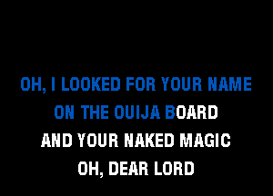 OH, I LOOKED FOR YOUR NAME
ON THE OUIJA BOARD
AND YOUR NAKED MAGIC
0H, DEAR LORD