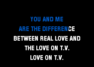 YOU AND ME
ARE THE DIFFERENCE
BETWEEN RERL LOVE AND
THE LOVE 0 TN.
LOVE OH TM.