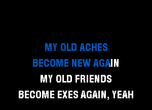 MY OLD RCHES
BECOME NEW AGAIN
MY OLD FRIENDS
BECOME EXES AGAIN, YEAH