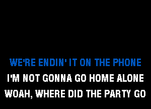 WE'RE EHDIH' IT ON THE PHONE
I'M NOT GONNA GO HOME ALONE
WOAH, WHERE DID THE PARTY GO