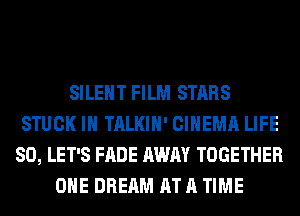 SILENT FILM STARS
STUCK IH TALKIH' CINEMA LIFE
80, LET'S FADE AWAY TOGETHER
OHE DREAM AT A TIME