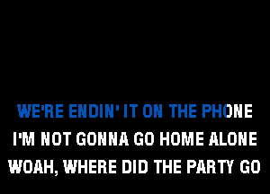 WE'RE EHDIH' IT ON THE PHONE
I'M NOT GONNA GO HOME ALONE
WOAH, WHERE DID THE PARTY GO