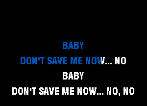 BABY

DON'T SAVE ME NOW... H0
BABY
DON'T SAVE ME NOW... H0, H0