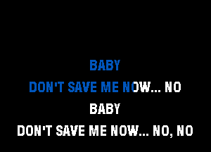 BABY

DON'T SAVE ME NOW... H0
BABY
DON'T SAVE ME NOW... H0, H0