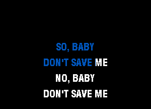 SO, BABY

DON'T SAVE ME
H0, BABY
DON'T SAVE ME