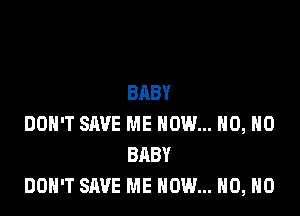 BABY

DON'T SAVE ME NOW... H0, H0
BABY
DON'T SAVE ME NOW... H0, H0