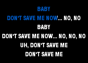 BABY
DON'T SAVE ME NOW... H0, H0
BABY
DON'T SAVE ME NOW... H0, H0, H0
UH, DON'T SAVE ME
DON'T SAVE ME
