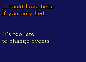 It could have been
if you only lied

Ifs too late
to change events