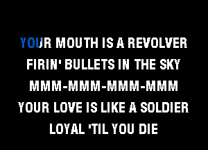 YOUR MOUTH IS A REVOLVER
FIRIH' BULLETS IN THE SKY
MMM-MMM-MMM-MMM

YOUR LOVE IS LIKE A SOLDIER

LOYAL 'TIL YOU DIE