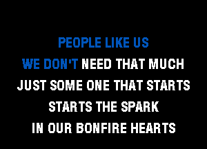 PEOPLE LIKE US
WE DON'T NEED THAT MUCH
JUST SOME ONE THAT STARTS
STARTS THE SPARK
IN OUR BOHFIRE HEARTS