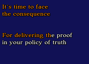 It's time to face
the consequence

For delivering the proof
in your policy of truth