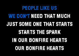 PEOPLE LIKE US
WE DON'T NEED THAT MUCH
JUST SOME ONE THAT STARTS
STARTS THE SPARK
IN OUR BOHFIRE HEARTS
OUR BOHFIRE HEARTS