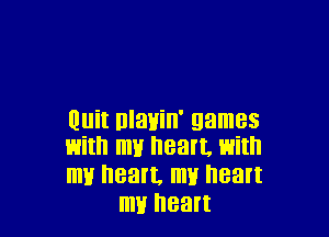 Quit nlavin' games

with my heart, with

my heart, my heart
my nean