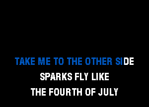 TAKE ME TO THE OTHER SIDE
SPARKS FLY LIKE
THE FOURTH OF JULY