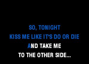 SO, TONIGHT

KISS ME LIKE IT'S DO OR DIE
AND TAKE ME
TO THE OTHER SIDE...