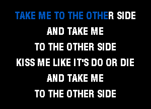 TAKE ME TO THE OTHER SIDE
AND TAKE ME
TO THE OTHER SIDE
KISS ME LIKE IT'S DO OR DIE
AND TAKE ME
TO THE OTHER SIDE