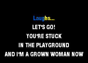 Laughs...
LET'S GO!

YOU'RE STUCK
IN THE PLAYGROUND
AND I'M A GROWN WOMAN HOW
