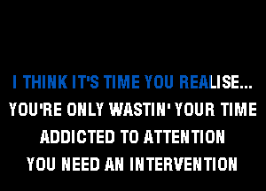 I THINK IT'S TIME YOU REALISE...
YOU'RE ONLY WASTIH' YOUR TIME
ADDICTED T0 ATTENTION
YOU NEED AH INTERVENTION
