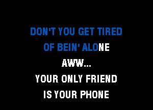 DON'T YOU GET TIRED
OF BEIH' ALONE

AW...
YOUR ONLY FRIEND
IS YOUR PHONE
