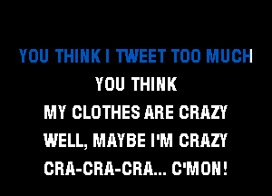 YOU THIHKI TWEET TOO MUCH
YOU THINK
MY CLOTHES ARE CRAZY
WELL, MAYBE I'M CRAZY
CRA-CRA-CRA... C'MOH!