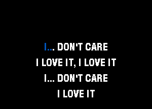 I... DON'T GARE

I LOVE IT, I LOVE IT
I... DON'T CARE
I LOVE IT