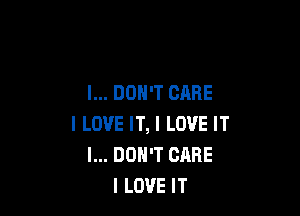 I... DON'T GARE

I LOVE IT, I LOVE IT
I... DON'T CARE
I LOVE IT