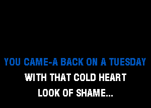 YOU CAME-A BACK ON A TUESDAY
WITH THAT COLD HEART
LOOK OF SHAME...