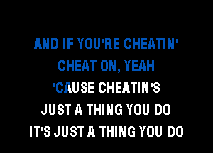 MID IF YOU'RE CHEATIN'
CHEAT OH, YEAH
'CAU SE CHEATIN'S
JUST A THING YOU DO
IT'S JUST A THING YOU DO