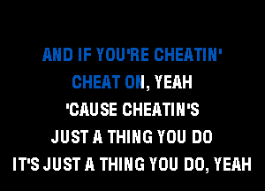 AND IF YOU'RE CHEATIH'
CHEAT OH, YEAH
'CAU SE CHEATIH'S
JUST A THING YOU DO
IT'S JUST A THING YOU DO, YEAH