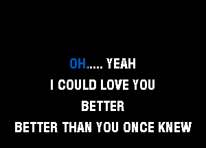 OH ..... YERH

I COULD LOVE YOU
BETTER
BETTER THAN YOU ONCE KNEW