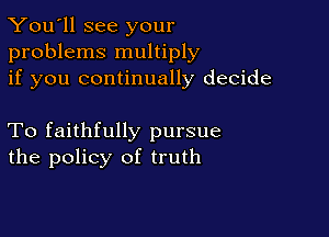 You'll see your
problems multiply
if you continually decide

To faithfully pursue
the policy of truth