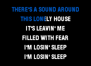 THERE'S 11 SOUND AROUND
THIS LONELY HOUSE
IT'S LEAVIN' ME
FILLED WITH FEAR
I'M LOSIN' SLEEP
I'M LOSIN' SLEEP