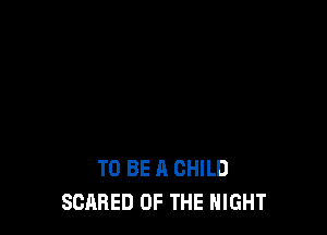 TO BE A CHILD
SCARED OF THE NIGHT