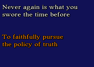 Never again is what you
swore the time before

To faithfully pursue
the policy of truth