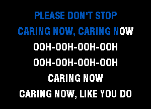 PLEASE DON'T STOP
CARING HOW, CARING HOW
OOH-OOH-OOH-OOH
OOH-OOH-OOH-OOH
CARING HOW
CARING HOW, LIKE YOU DO