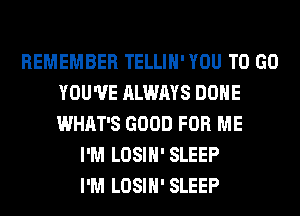 REMEMBER TELLIH' YOU TO GO
YOU'VE ALWAYS DONE
WHAT'S GOOD FOR ME

I'M LOSIH' SLEEP
I'M LOSIH' SLEEP