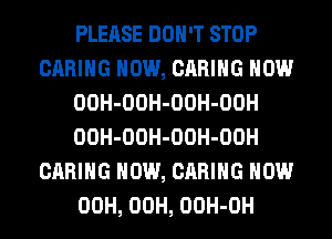 PLEASE DON'T STOP
CARING HOW, CARING HOW
OOH-OOH-OOH-OOH
OOH-OOH-OOH-OOH
CARING HOW, CARING HOW
00H, 00H, OOH-OH