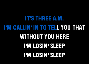 IT'S THREE AM.
I'M CALLIH' IN TO TELL YOU THAT
WITHOUT YOU HERE
I'M LOSIH' SLEEP
I'M LOSIH' SLEEP