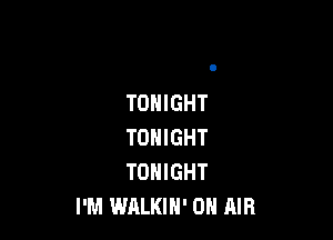 TONIGHT

TONIGHT
TONIGHT
I'M WALKIH' ON AIR