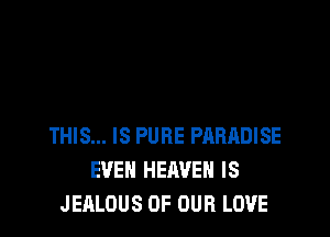 THIS... IS PURE PARADISE
EVEN HEAVEN IS
JEALOUS OF OUR LOVE