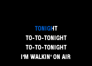TONIGHT

TO-TO-TONIGHT
TO-TO-TONIGHT
I'M WALKIH' ON AIR