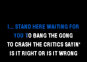 l... STAND HERE WAITING FOR
YOU TO BANG THE GONG
T0 CRASH THE CRITICS SAYIH'
IS IT RIGHT OR IS IT WRONG